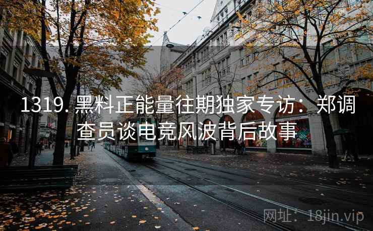 1319. 黑料正能量往期独家专访:郑调查员谈电竞风波背后故事