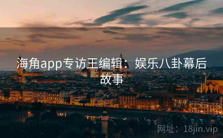 海角app专访王编辑:娱乐八卦幕后故事