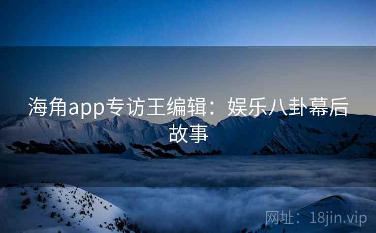 海角app专访王编辑:娱乐八卦幕后故事