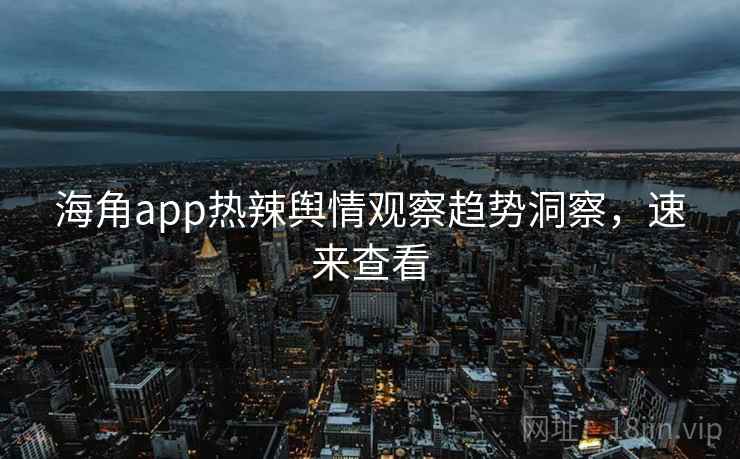 海角app热辣舆情观察趋势洞察,速来查看