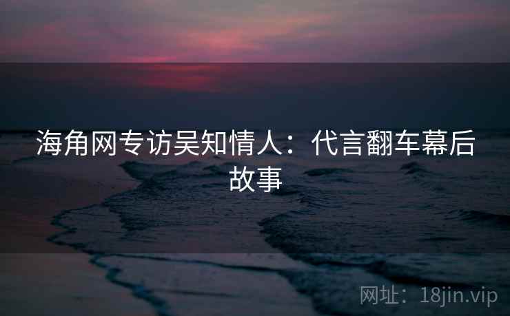 海角网专访吴知情人:代言翻车幕后故事