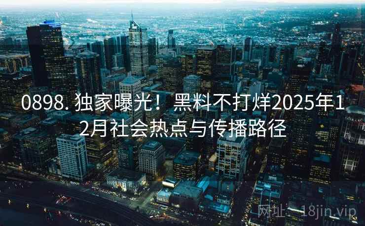0898. 独家曝光!黑料不打烊2025年12月社会热点与传播路径