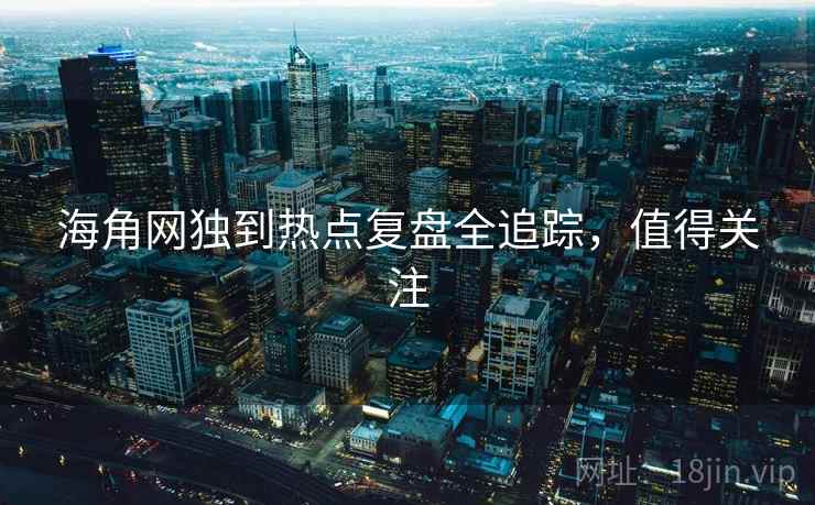 海角网独到热点复盘全追踪,值得关注