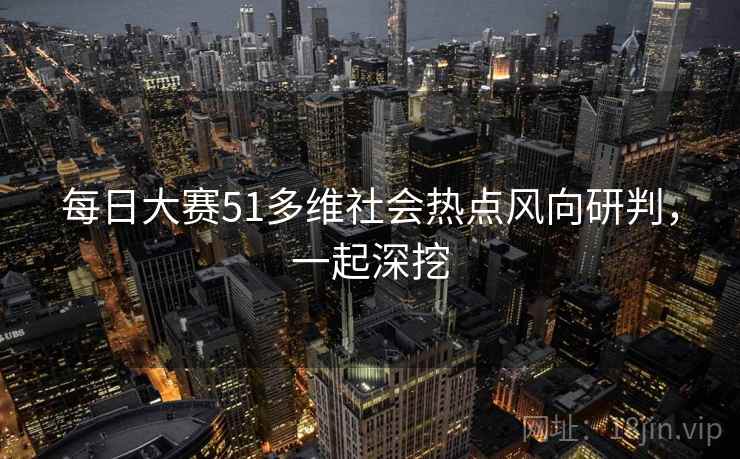 每日大赛51多维社会热点风向研判,一起深挖