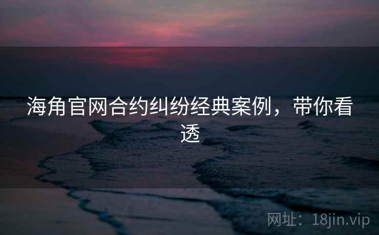 海角官网合约纠纷经典案例,带你看透
