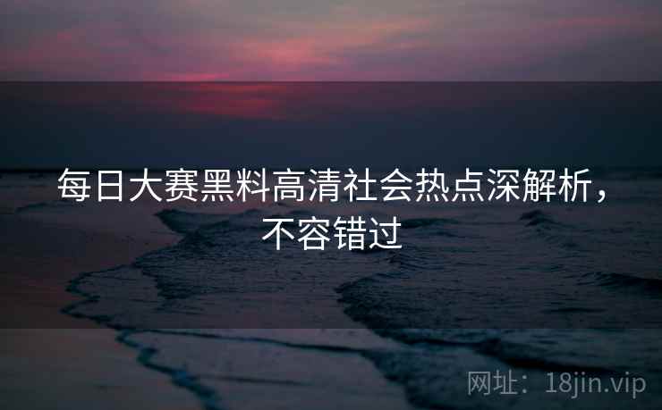 每日大赛黑料高清社会热点深解析,不容错过