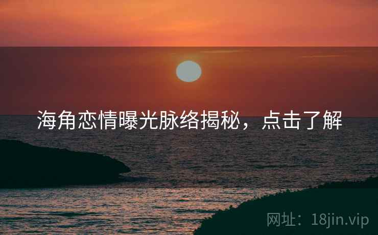 海角恋情曝光脉络揭秘,点击了解