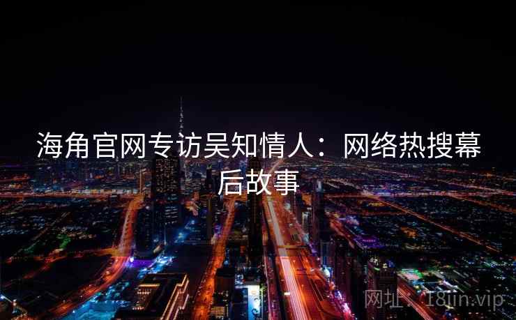 海角官网专访吴知情人：网络热搜幕后故事