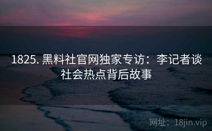 1825. 黑料社官网独家专访:李记者谈社会热点背后故事