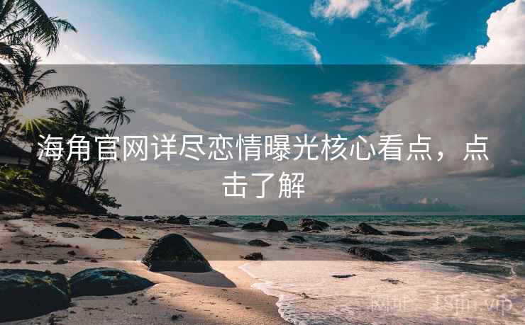 海角官网详尽恋情曝光核心看点,点击了解