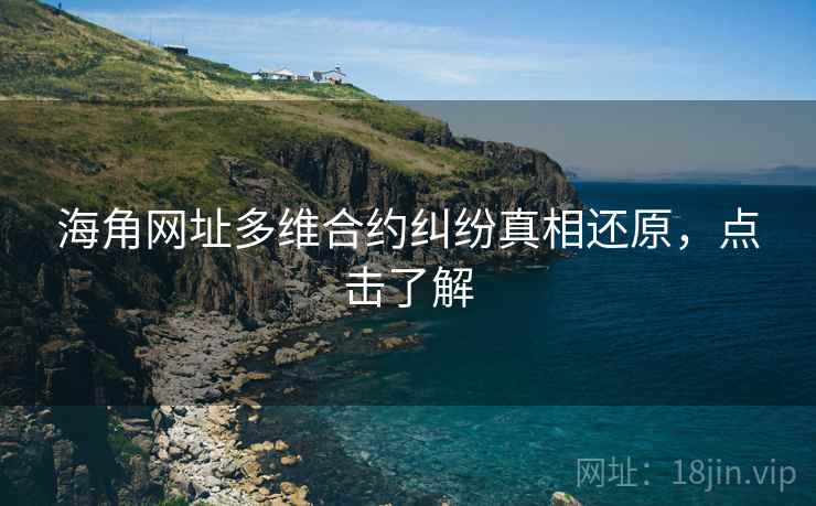 海角网址多维合约纠纷真相还原,点击了解