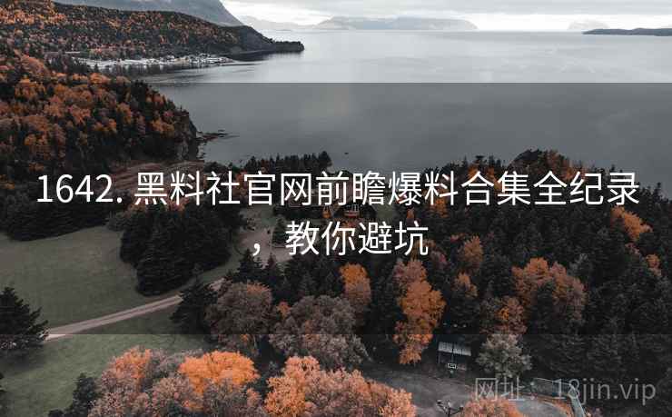 1642. 黑料社官网前瞻爆料合集全纪录,教你避坑