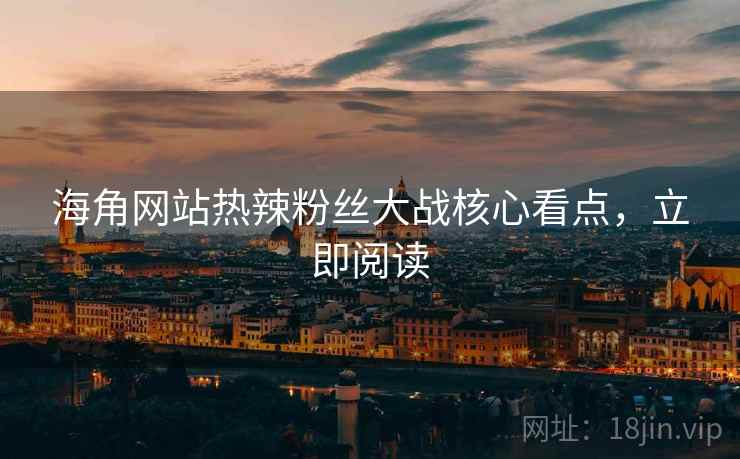 海角网站热辣粉丝大战核心看点,立即阅读