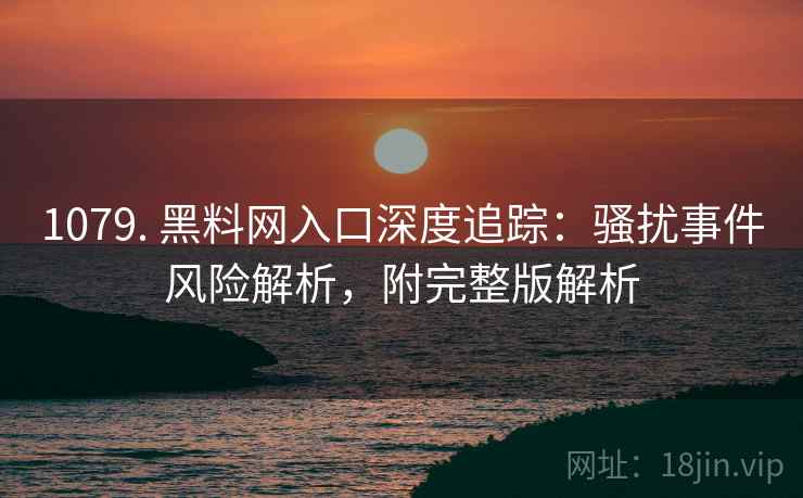 1079. 黑料网入口深度追踪:骚扰事件风险解析,附完整版解析