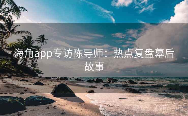 海角app专访陈导师：热点复盘幕后故事