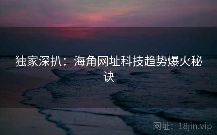 独家深扒:海角网址科技趋势爆火秘诀
