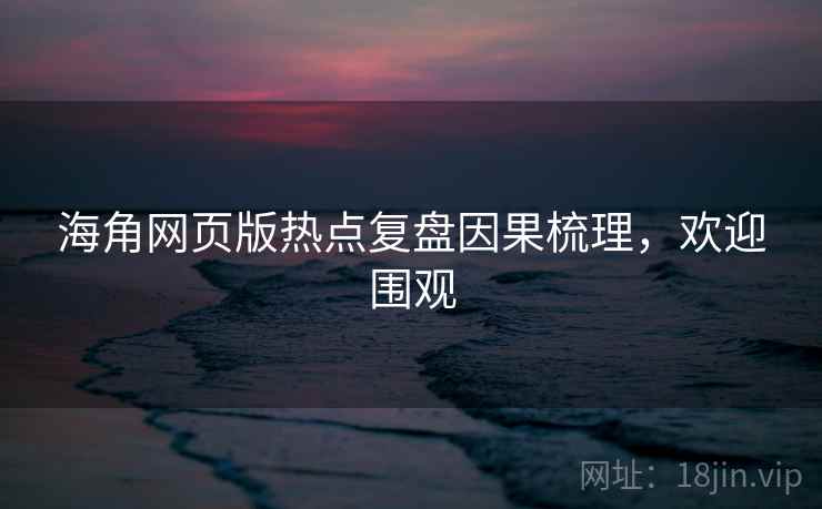 海角网页版热点复盘因果梳理，欢迎围观