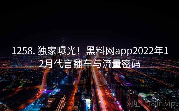 1258. 独家曝光！黑料网app2022年12月代言翻车与流量密码