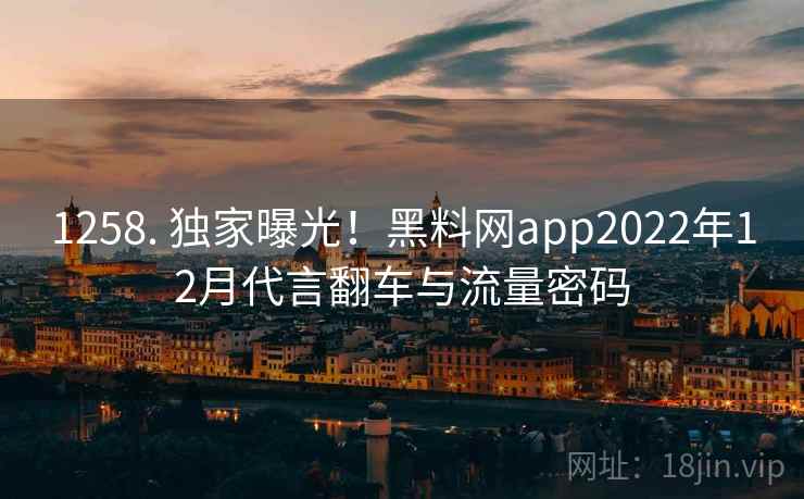 1258. 独家曝光!黑料网app2022年12月代言翻车与流量密码