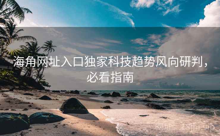 海角网址入口独家科技趋势风向研判,必看指南