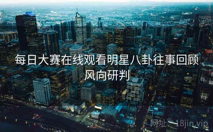 每日大赛在线观看明星八卦往事回顾风向研判