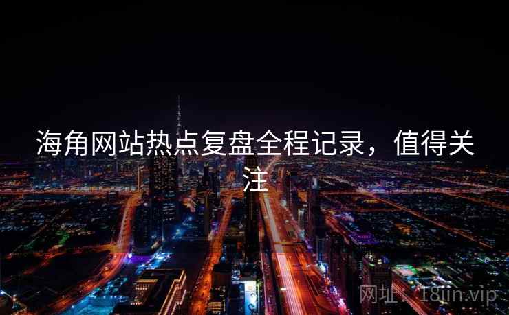 海角网站热点复盘全程记录，值得关注