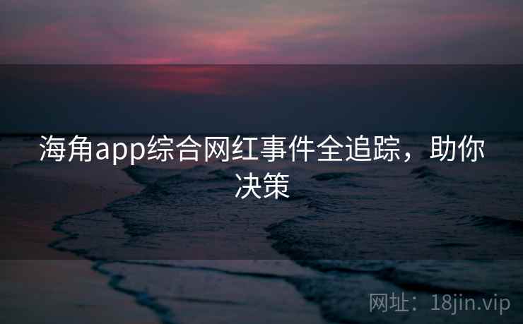 海角app综合网红事件全追踪，助你决策