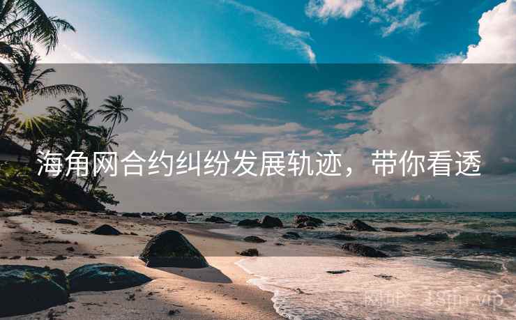 海角网合约纠纷发展轨迹,带你看透