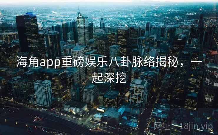 海角app重磅娱乐八卦脉络揭秘,一起深挖