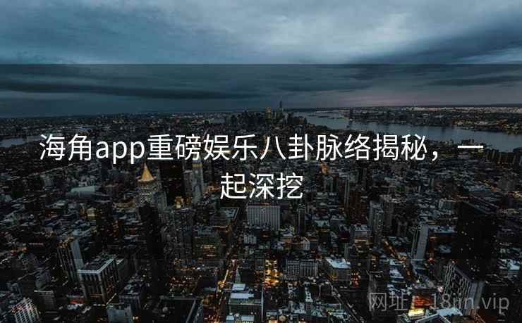 海角app重磅娱乐八卦脉络揭秘,一起深挖