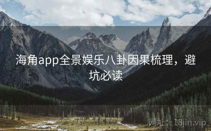 海角app全景娱乐八卦因果梳理,避坑必读