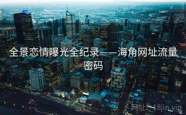 全景恋情曝光全纪录——海角网址流量密码