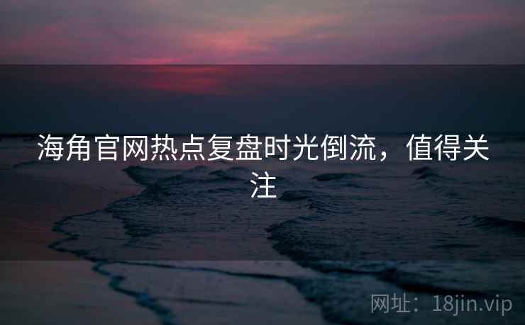 海角官网热点复盘时光倒流，值得关注