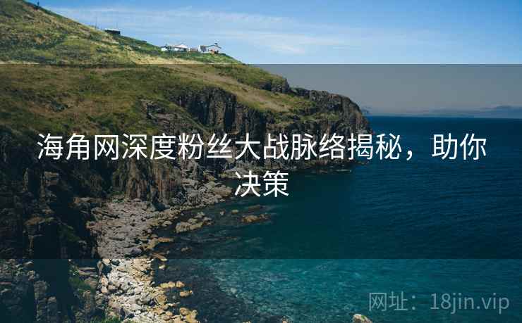 海角网深度粉丝大战脉络揭秘，助你决策