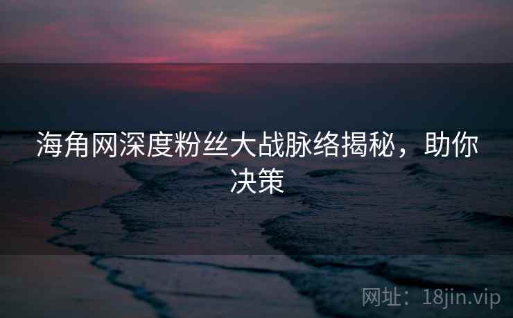 海角网深度粉丝大战脉络揭秘,助你决策