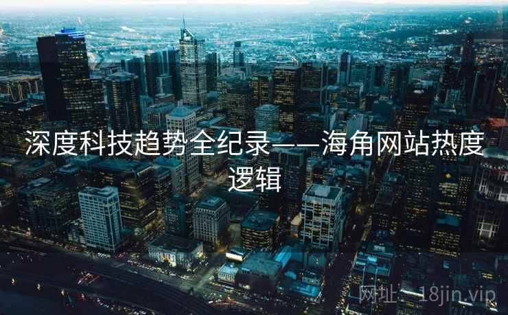 深度科技趋势全纪录——海角网站热度逻辑