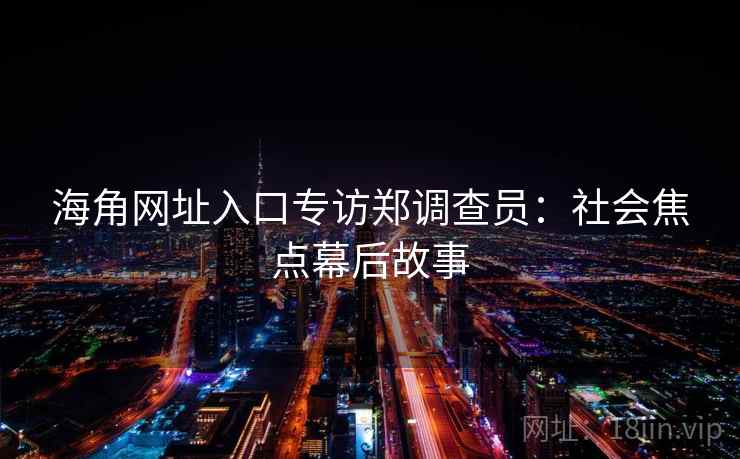 海角网址入口专访郑调查员：社会焦点幕后故事