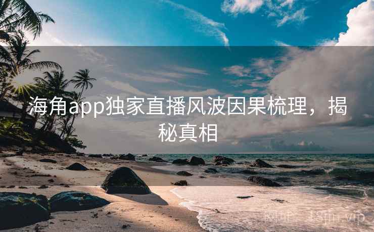 海角app独家直播风波因果梳理,揭秘真相