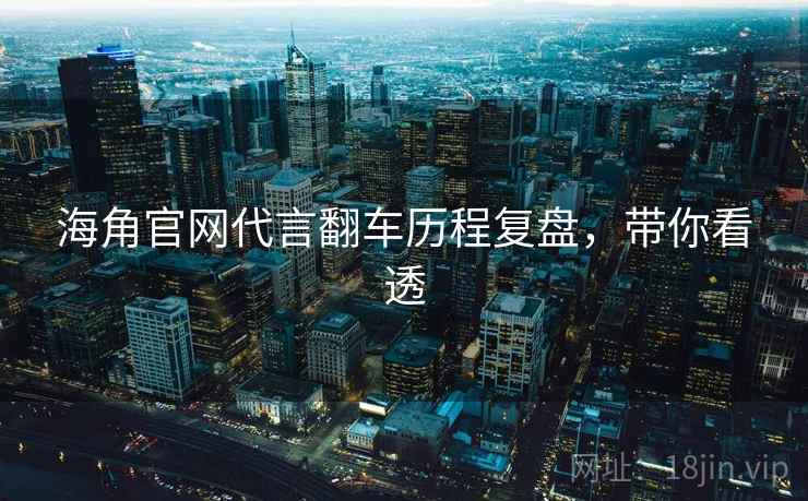 海角官网代言翻车历程复盘,带你看透