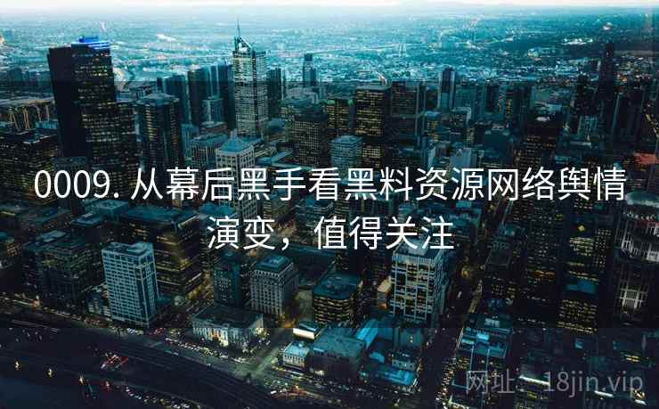 0009. 从幕后黑手看黑料资源网络舆情演变,值得关注