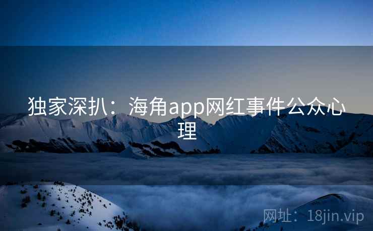 独家深扒：海角app网红事件公众心理