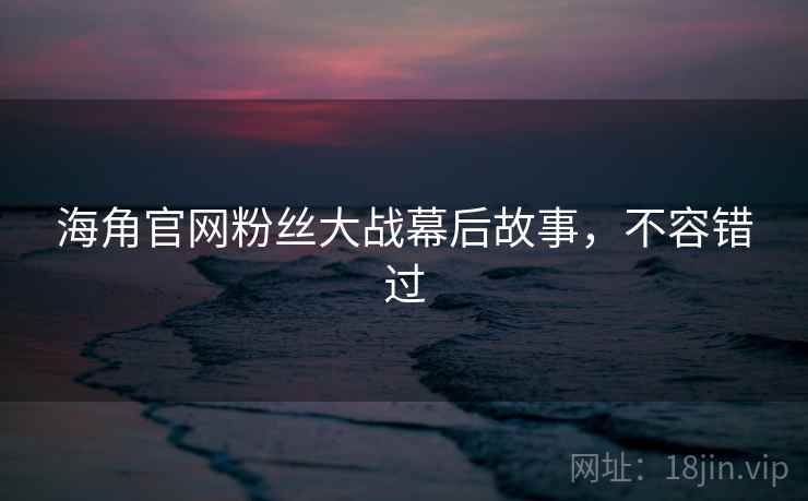 海角官网粉丝大战幕后故事,不容错过