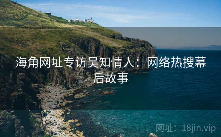 海角网址专访吴知情人：网络热搜幕后故事