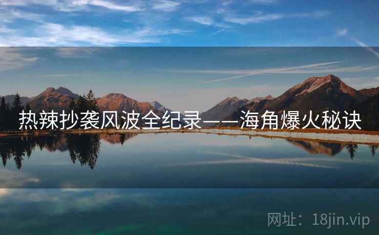 热辣抄袭风波全纪录——海角爆火秘诀