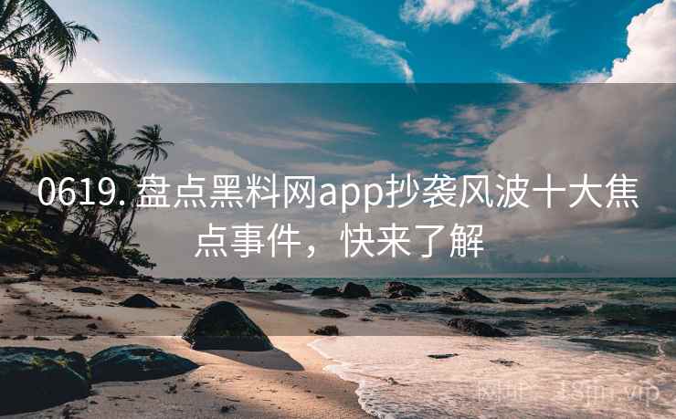 0619. 盘点黑料网app抄袭风波十大焦点事件,快来了解