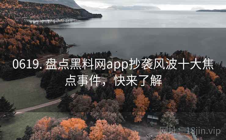 0619. 盘点黑料网app抄袭风波十大焦点事件,快来了解
