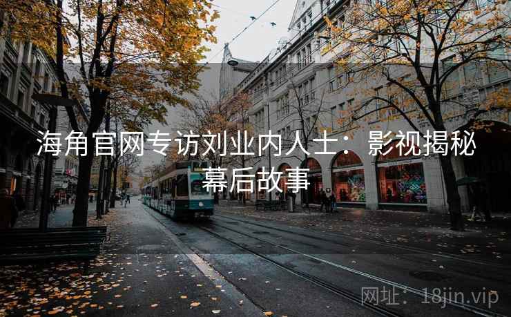 海角官网专访刘业内人士:影视揭秘幕后故事