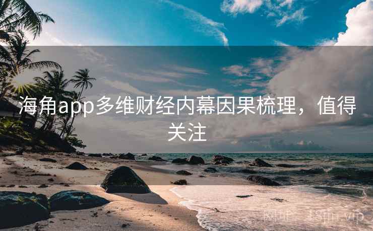 海角app多维财经内幕因果梳理，值得关注
