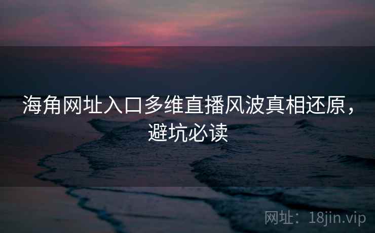 海角网址入口多维直播风波真相还原,避坑必读