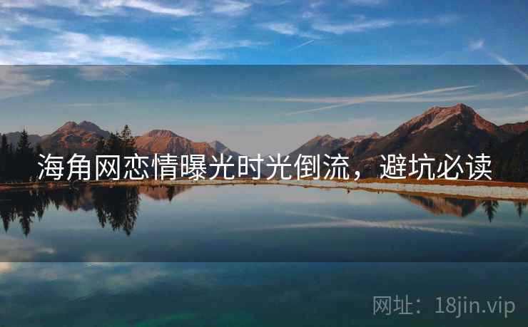 海角网恋情曝光时光倒流,避坑必读